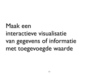 Maak een 
interactieve visualisatie 
van gegevens of informatie 
met toegevoegde waarde
41
 