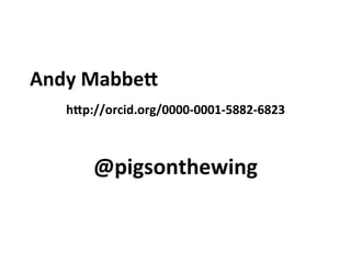 Andy	
  Mabbe*
h*p://orcid.org/0000-­‐0001-­‐5882-­‐6823
@pigsonthewing
 