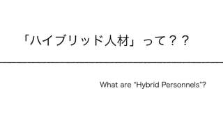 「ハイブリッド人材」って？？
What are Hybrid Personnels ?
 