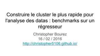 Construire le cluster le plus rapide pour
l'analyse des datas : benchmarks sur un
régresseur
Christopher Bourez
16 / 02 / 2016
http://christopher5106.github.io/
 