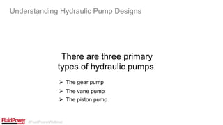 #FluidPowerWebinar
There are three primary
types of hydraulic pumps.
Understanding Hydraulic Pump Designs
Ø  The gear pump
Ø  The vane pump
Ø  The piston pump
 