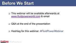 #FluidPowerWebinar
q  This webinar will be available afterwards at
www.fluidpowerworld.com & email
q  Q&A at the end of the presentation
q  Hashtag for this webinar: #FluidPowerWebinar
Before We Start
 
