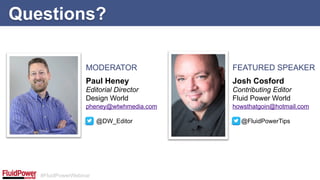 #FluidPowerWebinar
Questions?
MODERATOR FEATURED SPEAKER
Josh Cosford
Contributing Editor
Fluid Power World
howsthatgoin@hotmail.com
@FluidPowerTips
Paul Heney
Editorial Director
Design World
pheney@wtwhmedia.com
@DW_Editor
 