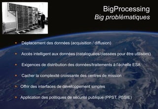 BigProcessing
Big problématiques
 Déplacement des données (acquisition / diffusion)
 Accès intelligent aux données (cata...
