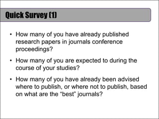 Quick Survey (1)
• How many of you have already published
research papers in journals conference
proceedings?
• How many of you are expected to during the
course of your studies?
• How many of you have already been advised
where to publish, or where not to publish, based
on what are the “best” journals?
 