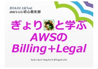 ぎょり と学ぶ
AWSの
Billing+Legal
Kyoko	
  Gyori Nagafuchi	
  @Nagafuchik
2016.02.16(Tue)	
  
JAWS-­‐UG	
  初⼼心者⽀支部
 