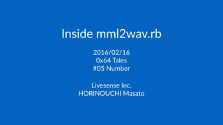 Inside mml2wav.rb
2016/02/16
0x64 Tales
#05 Number
Livesense Inc.
HORINOUCHI Masato
 
