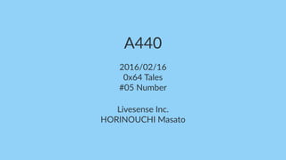 A440
2016/02/16
0x64 Tales
#05 Number
Livesense Inc.
HORINOUCHI Masato
 