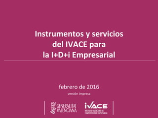 Instrumentos	
  y	
  servicios	
  
del	
  IVACE	
  para	
  
la	
  I+D+i	
  Empresarial	
  	
  
	
  
	
  
febrero	
  de	
  2016	
  
versión	
  impresa	
  
 