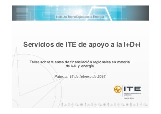Servicios de ITE de apoyo a la I+D+i!
Taller sobre fuentes de ﬁnanciación regionales en materia
de I+D y energía!
!
Paterna, 16 de febrero de 2016!
 