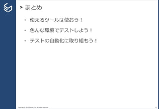 Copyright © 2014 Sansan, Inc. All rights reserved.
> まとめ
55
• 使えるツールは使おう！
• 色んな環境でテストしよう！
• テストの自動化に取り組もう！
 
