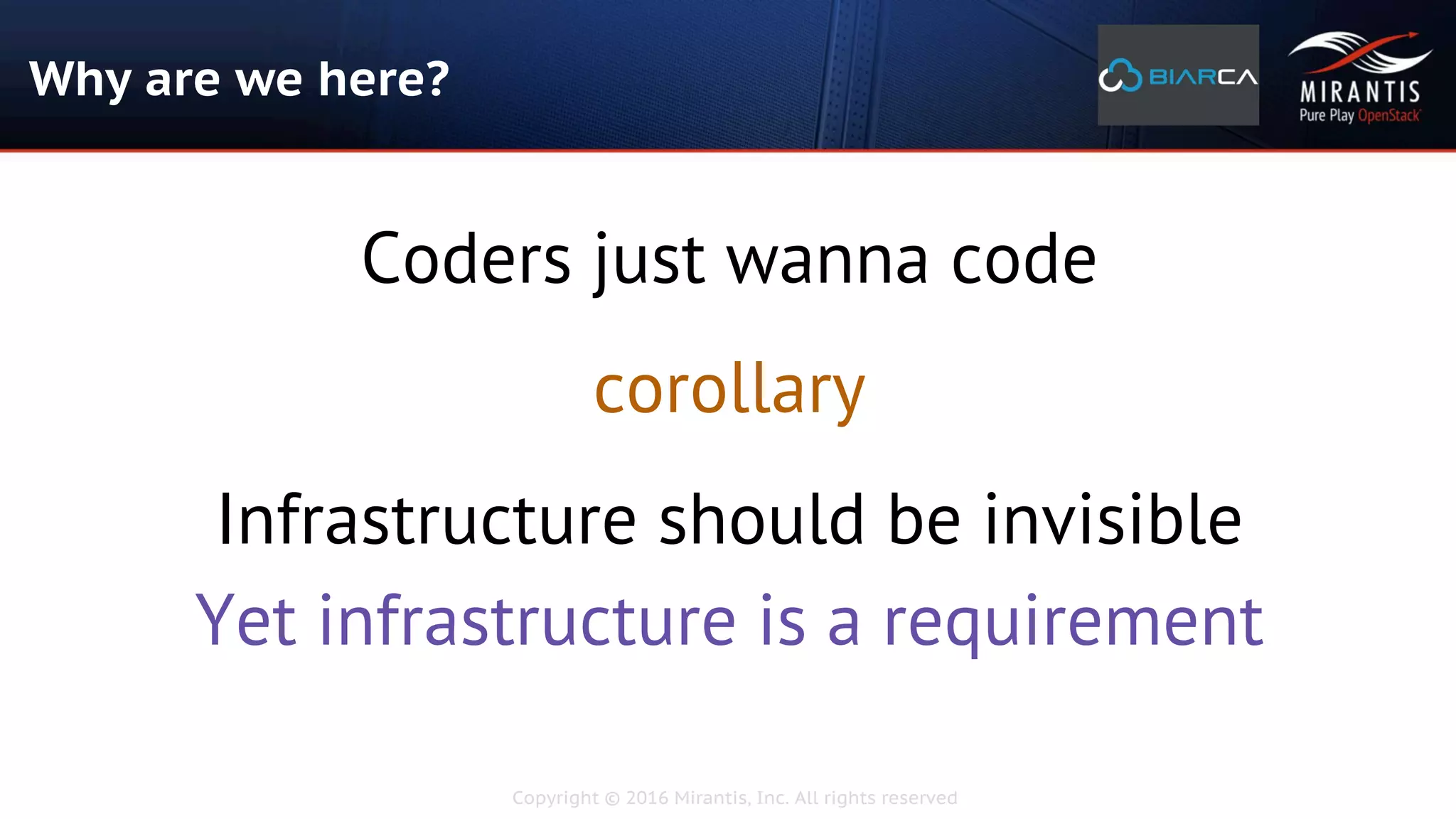 Copyright © 2016 Mirantis, Inc. All rights reserved
Why are we here?
Coders just wanna code
corollary
Infrastructure should be invisible
Yet infrastructure is a requirement
 