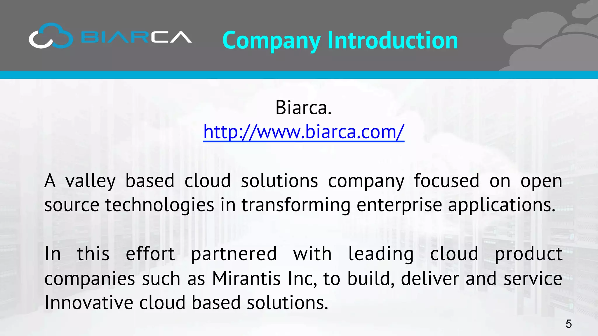Company Introduction
Biarca.
http://www.biarca.com/
A valley based cloud solutions company focused on open
source technologies in transforming enterprise applications.
In this effort partnered with leading cloud product
companies such as Mirantis Inc, to build, deliver and service
Innovative cloud based solutions.
5
 