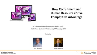 The Intelligence Collaborative
http://IntelCollab.com #IntelCollab
Powered by
How Recruitment and
Human Resources Drive
Competitive Advantage
A Complimentary Webinar from Aurora WDC
12:00 Noon Eastern /// Wednesday 17 February 2016
~ featuring ~
Paul Houston Derek Johnson
 