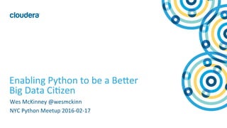 1	
  ©	
  Cloudera,	
  Inc.	
  All	
  rights	
  reserved.	
  
Enabling	
  Python	
  to	
  be	
  a	
  Be=er	
  
Big	
  Data	
  Ci?zen	
  
Wes	
  McKinney	
  @wesmckinn	
  
NYC	
  Python	
  Meetup	
  2016-­‐02-­‐17	
  
 