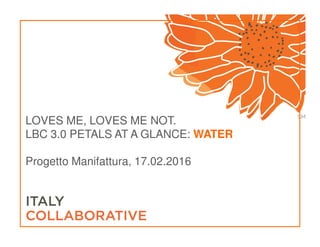LOVES ME, LOVES ME NOT.
LBC 3.0 PETALS AT A GLANCE: WATER
Progetto Manifattura, 17.02.2016
 