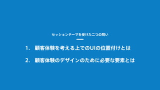 セッションテーマを受けた二つの問い
顧客体験を考える上でのUIの位置付けとは
顧客体験のデザインのために必要な要素とは
1.
2.
 