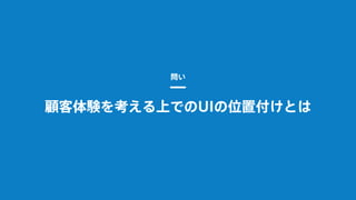 顧客体験を考える上でのUIの位置付けとは
問い
 