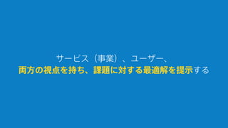 サービス（事業）、ユーザー、
両方の視点を持ち、課題に対する最適解を提示する
 