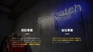 受託事業 自社事業
東京オフィスでは主に日本国内企業を中心に、
ベルリンオフィスではベルリン市内、ヨーロッ
パ圏のクライアントを中心にサービス、アプ
リケーションのUX設計、UI設計から開発ま
でを行っています。
プロトタイピングツール「Prott」を中心に、
デザインをより効率的に行えるツール群を開
発、リリースしていきます。
 