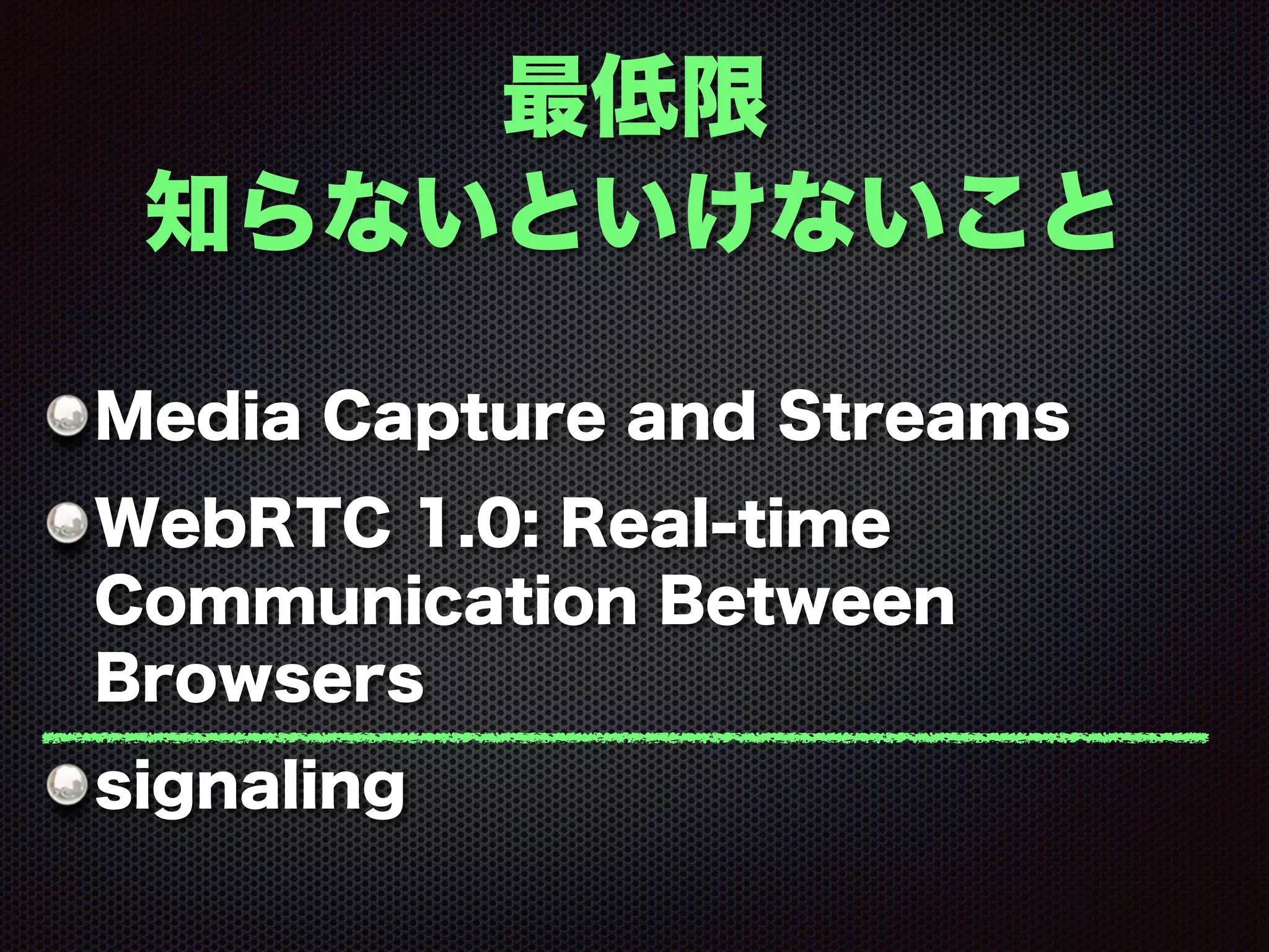 最低限
知らないといけないこと
Media Capture and Streams
WebRTC 1.0: Real-time
Communication Between
Browsers
signaling
 