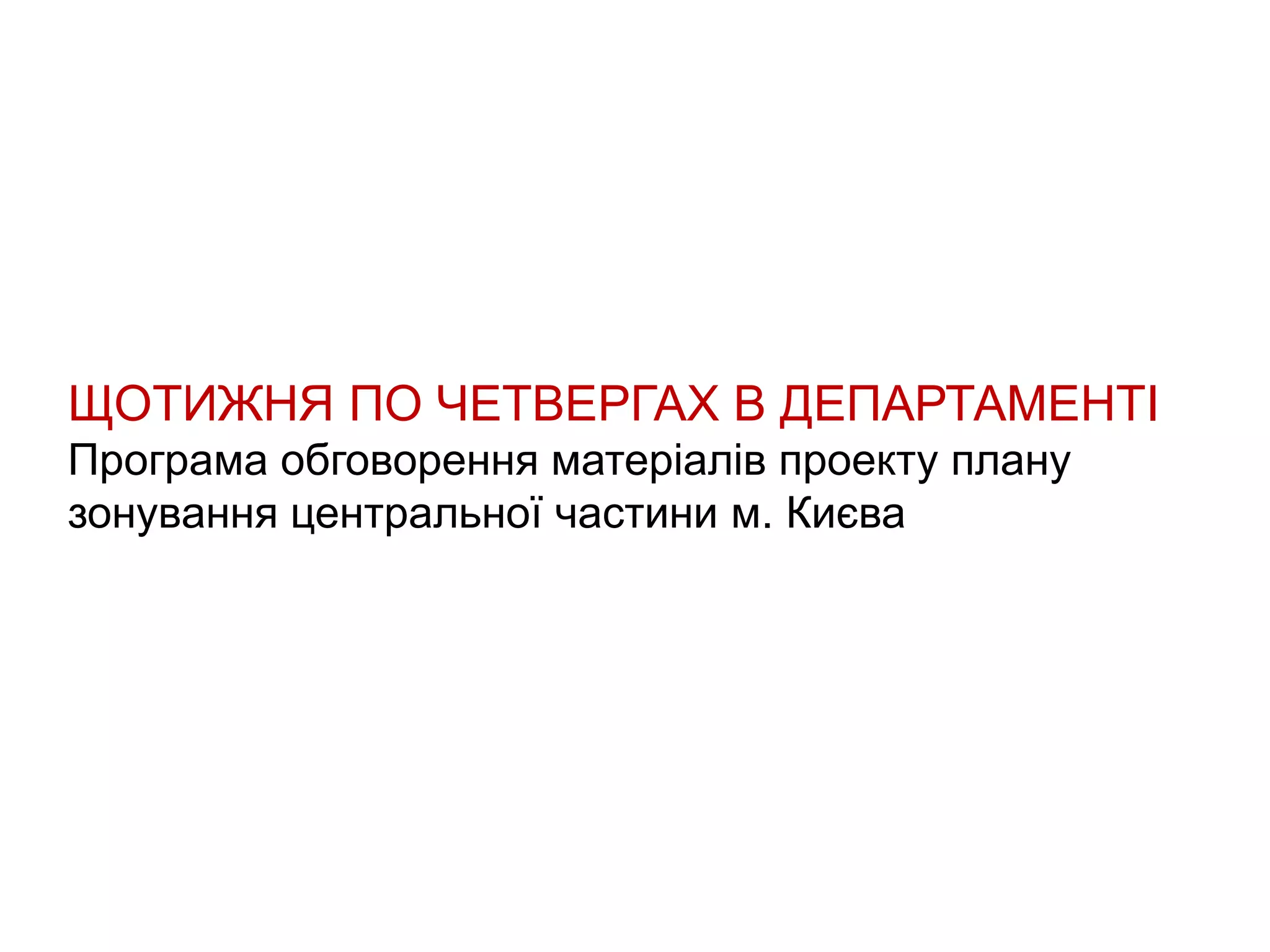 ЩОТИЖНЯ ПО ЧЕТВЕРГАХ В ДЕПАРТАМЕНТІ
Програма обговорення матеріалів проекту плану
зонування центральної частини м. Києва
 