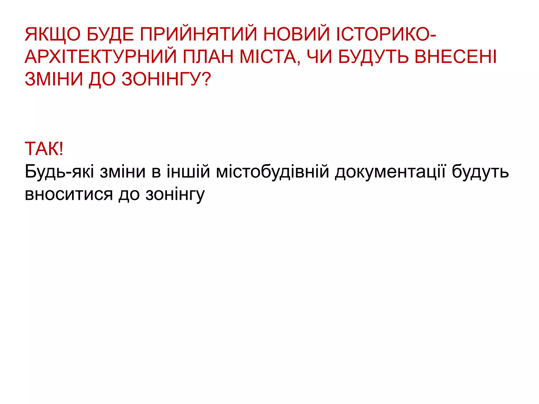ЯКЩО БУДЕ ПРИЙНЯТИЙ НОВИЙ ІСТОРИКО-
АРХІТЕКТУРНИЙ ПЛАН МІСТА, ЧИ БУДУТЬ ВНЕСЕНІ
ЗМІНИ ДО ЗОНІНГУ?
ТАК!
Будь-які зміни в іншій містобудівній документації будуть
вноситися до зонінгу
 