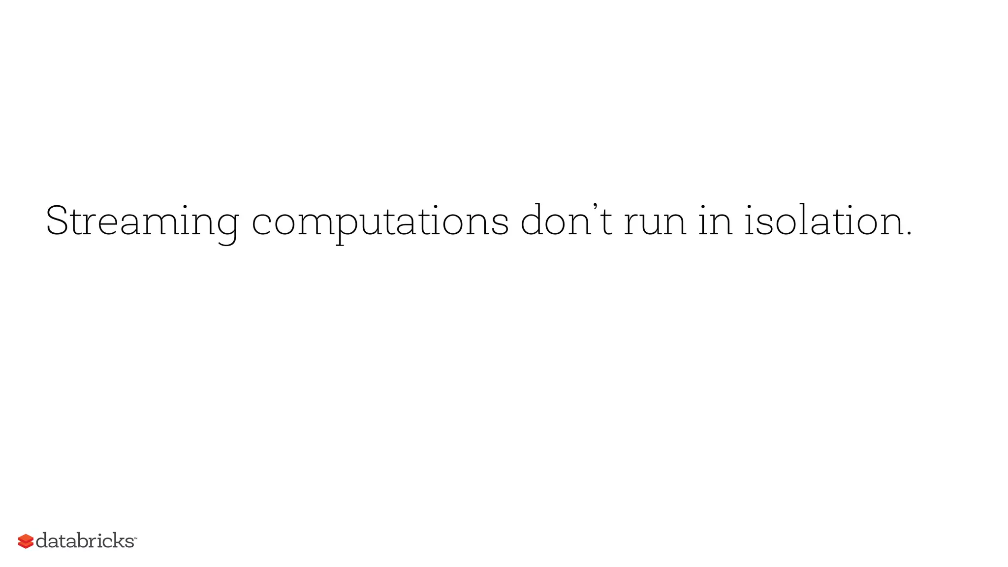 Streaming computations don’t run in isolation.
 