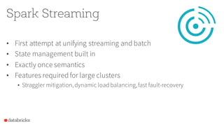 Spark Streaming
• First attempt at unifying streaming and batch
• State management built in
• Exactly once semantics
• Fea...