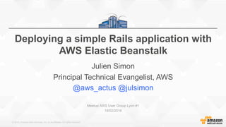 © 2015, Amazon Web Services, Inc. or its Affiliates. All rights reserved.
Deploying a simple Rails application with
AWS Elastic Beanstalk
Julien Simon
Principal Technical Evangelist, AWS
@aws_actus @julsimon
Meetup AWS User Group Lyon #1
18/02/2016
 