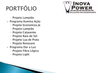 ◦ Projeto Lampião
 Programa Ilumina Ação
◦ Projeto Economiza Já
◦ Projeto Lampião
◦ Projeto Catavento
◦ Projeto Raio de Sol
◦ Projeto Lua de Prata
◦ Projeto Renovare
 Programa Dar a Luz
◦ Projeto Fibra Lógica
◦ Projeto Light
 