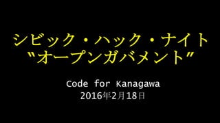 シビック・ハック・ナイト
“オープンガバメント”
Code for Kanagawa
2016年2月18日
 
