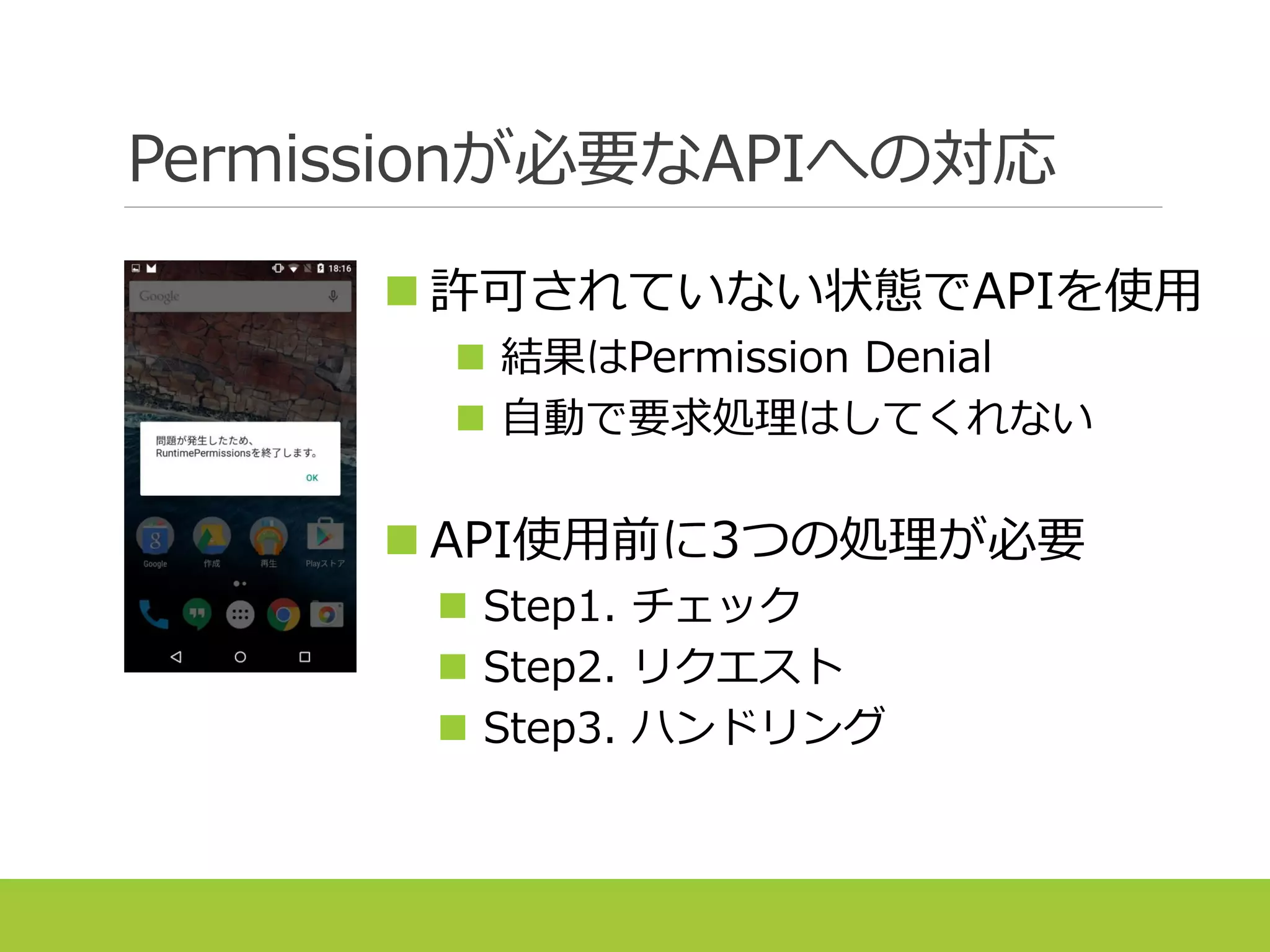 Permissionが必要なAPIへの対応
 許可されていない状態でAPIを使用
 結果はPermission Denial
 自動で要求処理はしてくれない
 API使用前に3つの処理が必要
 Step1. チェック
 Step2. リクエスト
 Step3. ハンドリング
 