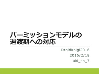 パーミッションモデルの
過渡期への対応
DroidKaigi2016
2016/2/18
aki_sh_7
 