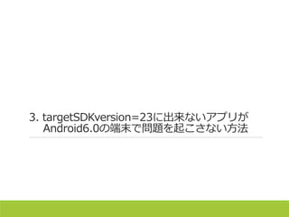 3. targetSDKversion=23に出来ないアプリが
Android6.0の端末で問題を起こさない方法
 