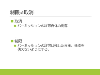 制限≠取消
 取消
 パーミッションの許可自体の剥奪
 制限
 パーミッションの許可は残したまま、機能を
使えないようにする。
 