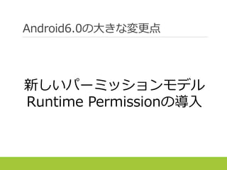 Android6.0の大きな変更点
新しいパーミッションモデル
Runtime Permissionの導入
 