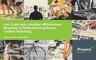 Les 5 clés pour concilier efficacement
Branding et Performance grâce au
content marketing
Jérôme HOERLE – Rémy ANGEL
 