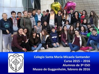 Colegio Santa María Micaela Santander
Curso 2015 – 2016
Alumnos de 3º ESO
Museo de Guggenheim, febrero de 2016
 