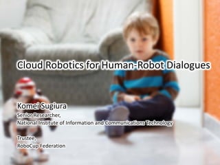Cloud Robotics for Human-Robot Dialogues
Komei Sugiura
Senior Researcher,
National Institute of Information and Communications Technology
Trustee,
RoboCup Federation
 