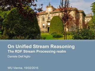 Daniele Dell’Aglio
On Unified Stream Reasoning
The RDF Stream Processing realm
Daniele Dell’Aglio
WU Vienna, 18/02/2016
 
