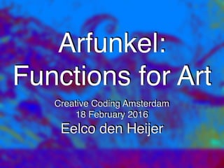 Arfunkel:
Functions for Art
Creative Coding Amsterdam
18 February 2016
Eelco den Heijer
 