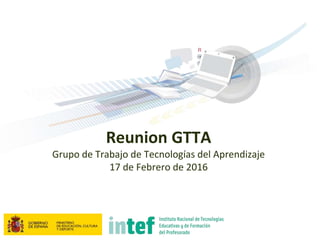 Reunion GTTA
Grupo de Trabajo de Tecnologías del Aprendizaje
17 de Febrero de 2016
 