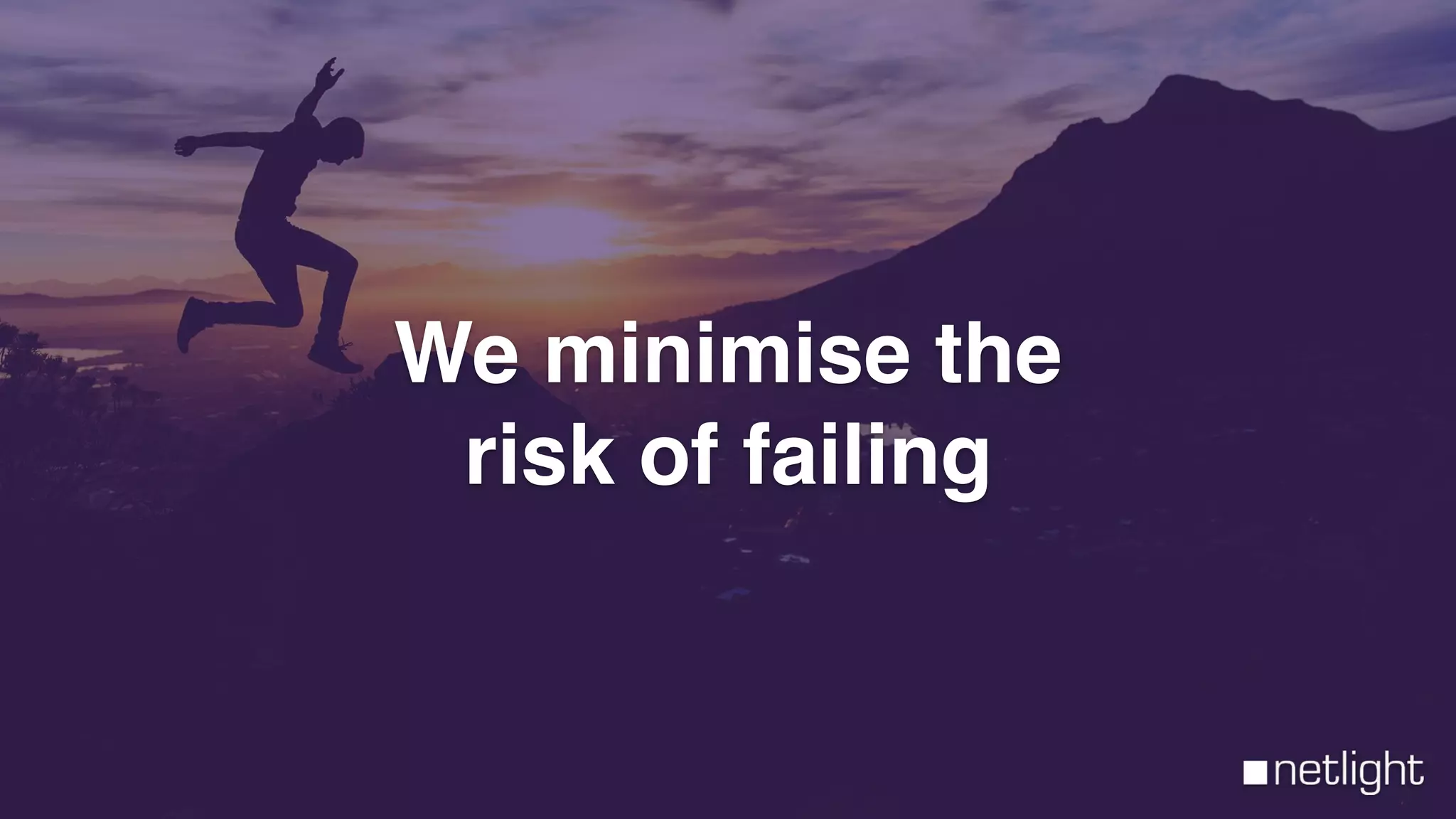 We minimise the
risk of failing
 