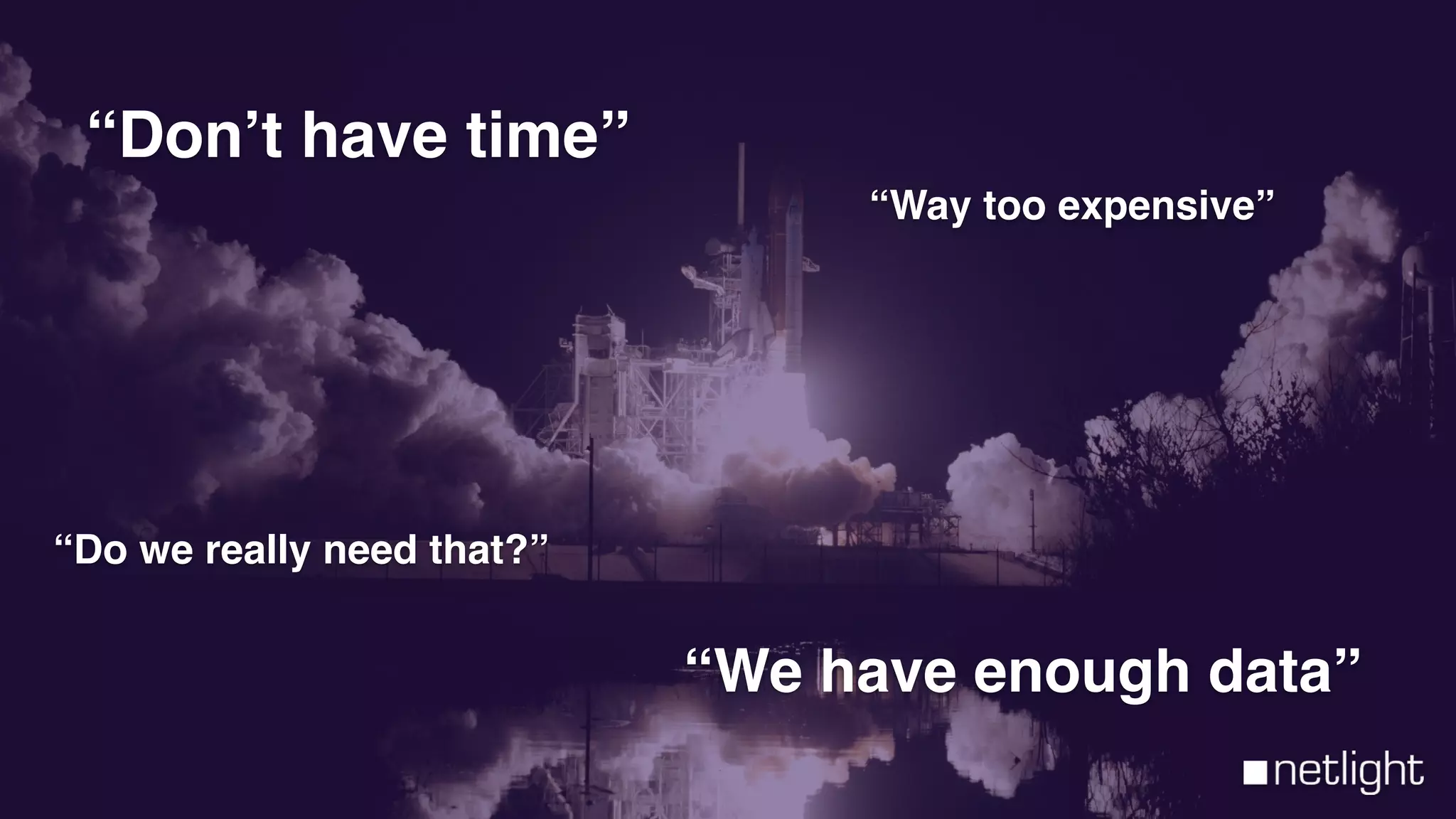 “Don’t have time”
“Do we really need that?”
“Way too expensive”
“We have enough data”
 