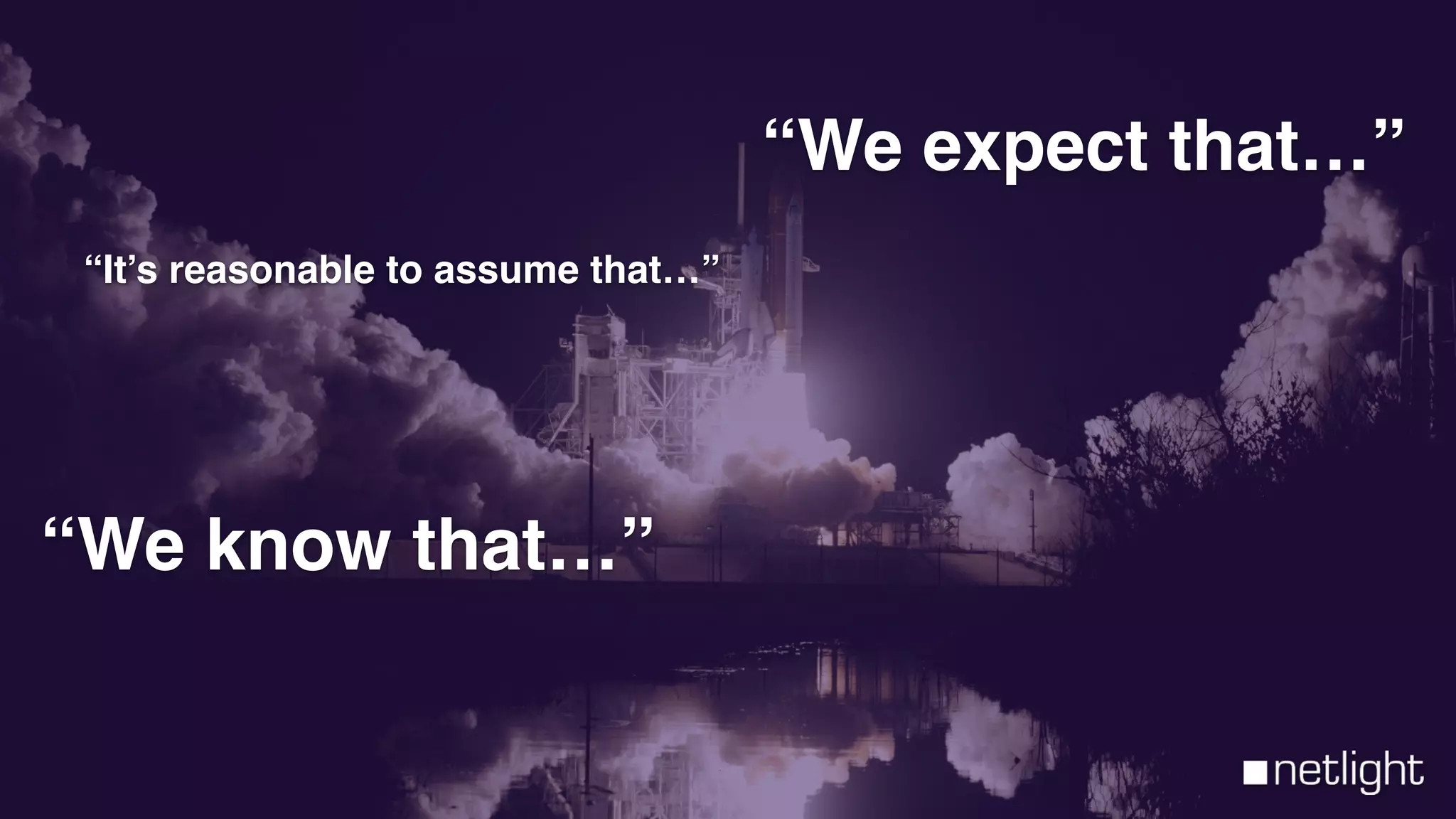 “We know that…”
“It’s reasonable to assume that…”
“We expect that…”
 