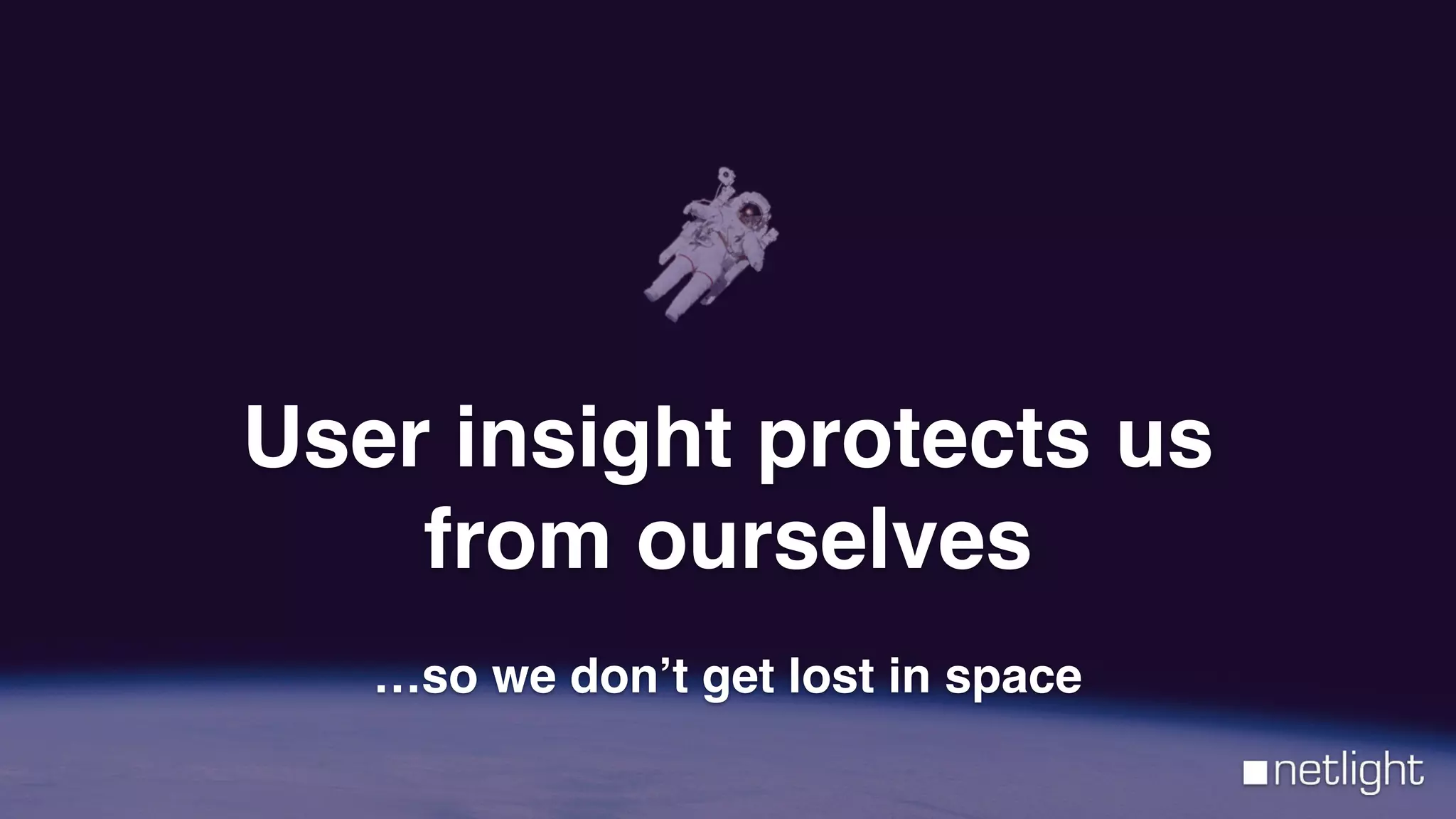 User insight protects us
from ourselves
…so we don’t get lost in space
 