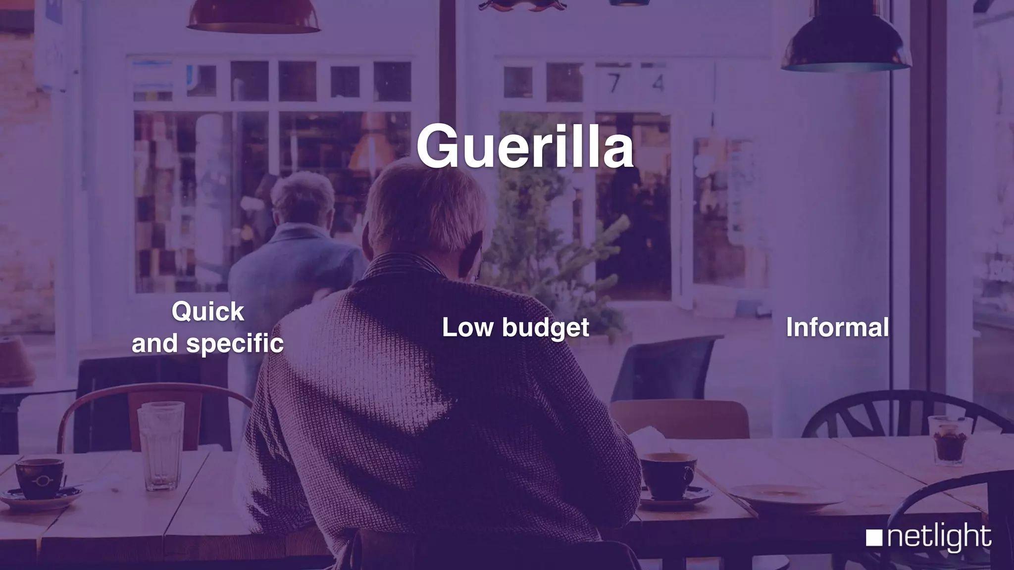 Guerilla
Quick
and speciﬁc
Low budget Informal
 