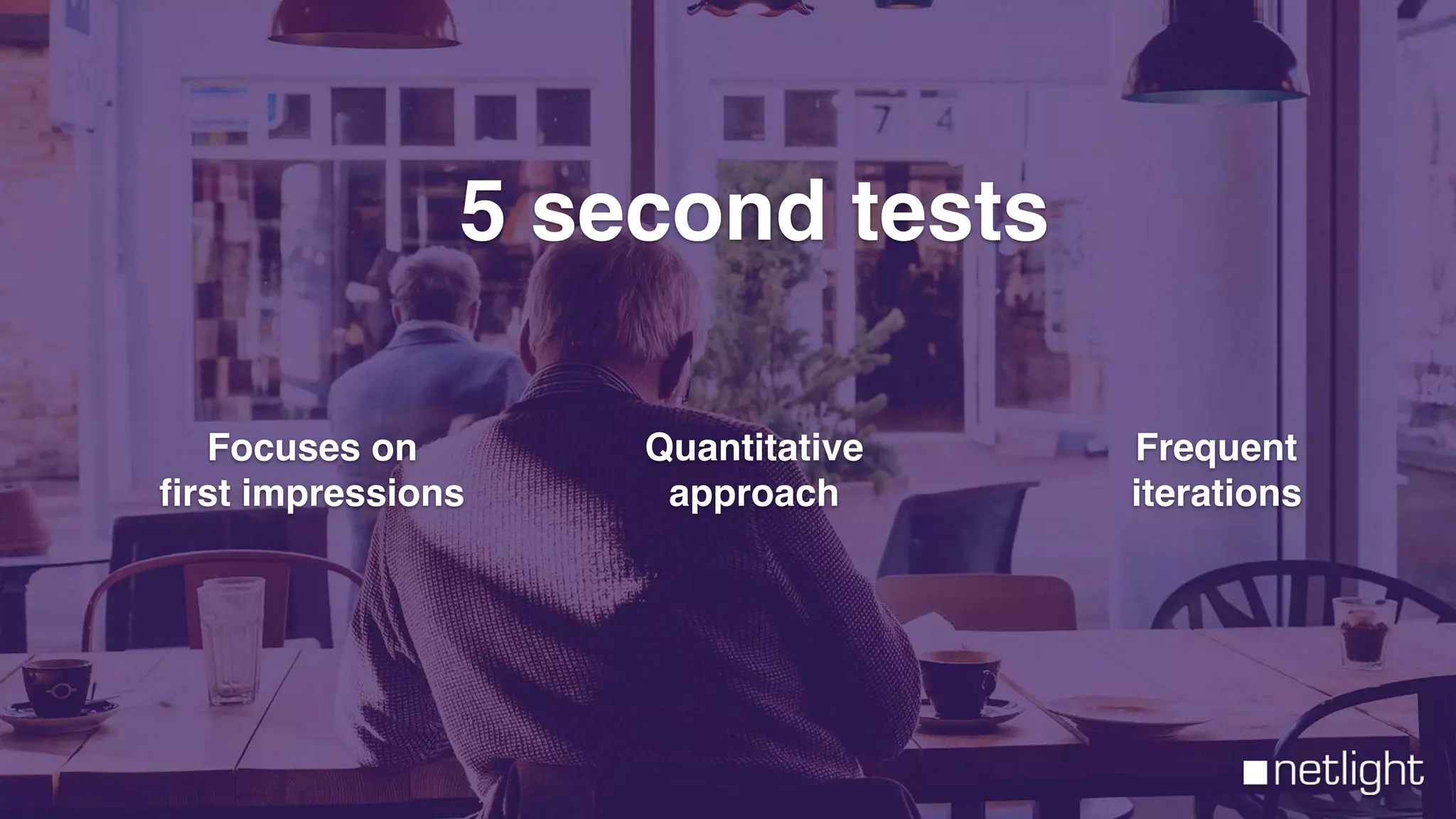 5 second tests
Focuses on
ﬁrst impressions
Quantitative
approach
Frequent
iterations
 