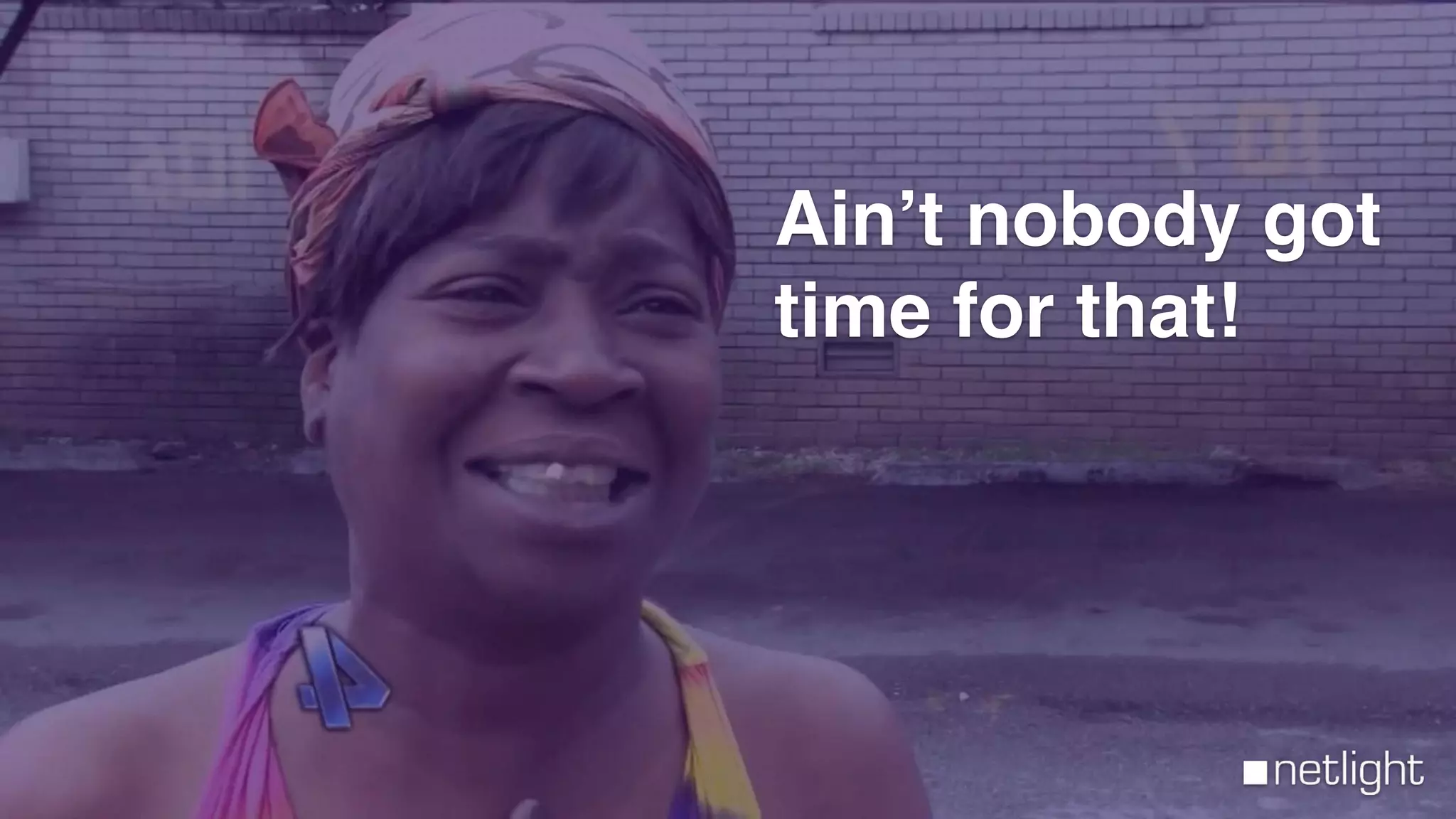 Ain’t nobody got
time for that!
 
